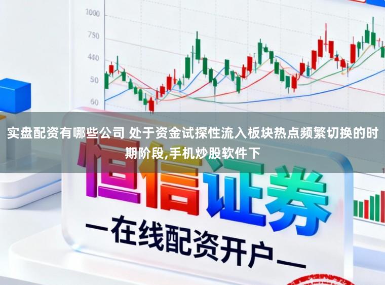 实盘配资有哪些公司 处于资金试探性流入板块热点频繁切换的时期阶段,手机炒股软件下