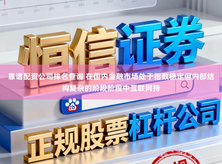 靠谱配资公司排名查询 在国内金融市场处于指数稳定但内部结构复杂的阶段阶段中互联网持