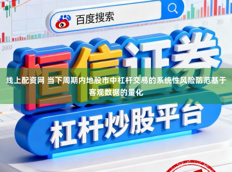 线上配资网 当下周期内地股市中杠杆交易的系统性风险防范基于客观数据的量化