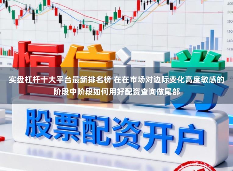 实盘杠杆十大平台最新排名榜 在在市场对边际变化高度敏感的阶段中阶段如何用好配资查询做尾部