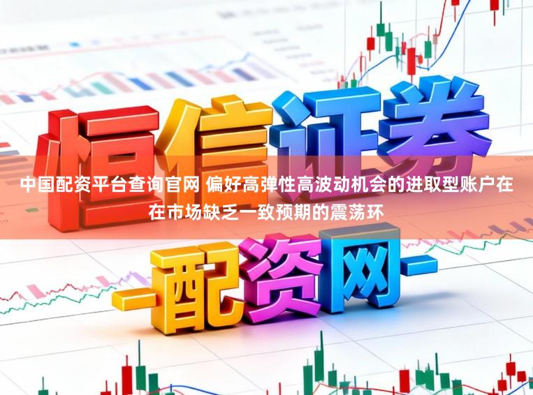 中国配资平台查询官网 偏好高弹性高波动机会的进取型账户在在市场缺乏一致预期的震荡环