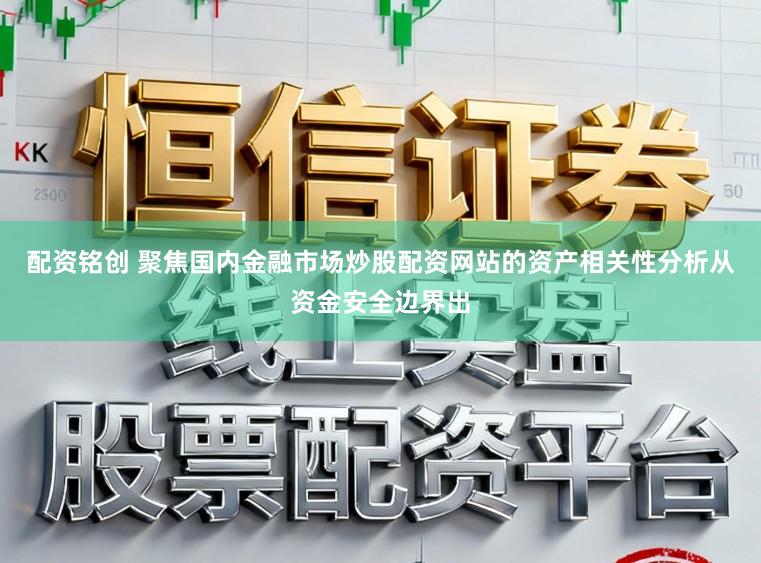 配资铭创 聚焦国内金融市场炒股配资网站的资产相关性分析从资金安全边界出