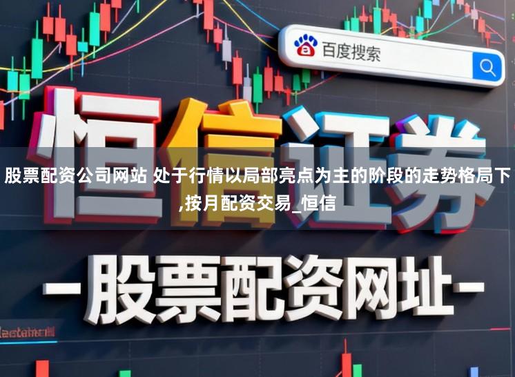 股票配资公司网站 处于行情以局部亮点为主的阶段的走势格局下,按月配资交易_恒信
