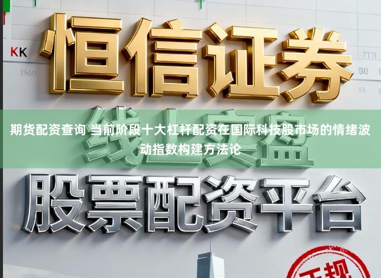期货配资查询 当前阶段十大杠杆配资在国际科技股市场的情绪波动指数构建方法论