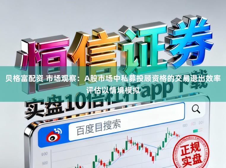 贝格富配资 市场观察：A股市场中私募投顾资格的交易退出效率评估以情境模拟