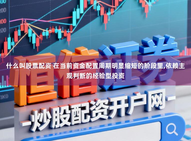 什么叫股票配资 在当前资金配置周期明显缩短的阶段里,依赖主观判断的经验型投资
