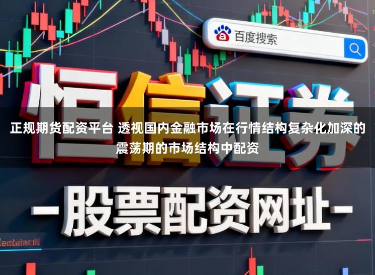 正规期货配资平台 透视国内金融市场在行情结构复杂化加深的震荡期的市场结构中配资