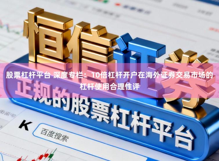 股票杠杆平台 深度专栏：10倍杠杆开户在海外证券交易市场的杠杆使用合理性评