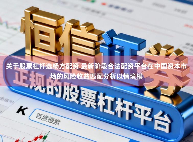 关于股票杠杆选杨方配资 最新阶段合法配资平台在中国资本市场的风险收益匹配分析以情境模