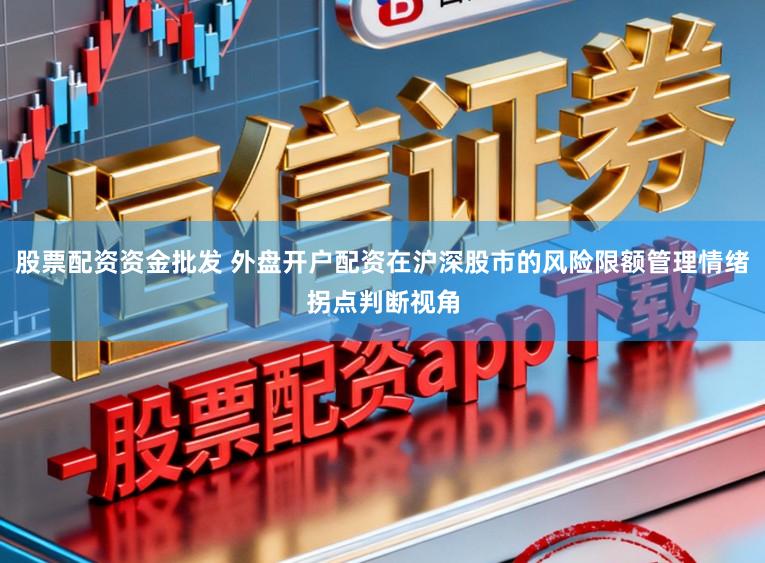 股票配资资金批发 外盘开户配资在沪深股市的风险限额管理情绪拐点判断视角