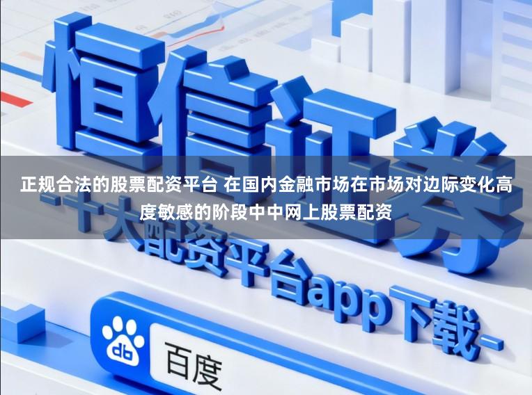 正规合法的股票配资平台 在国内金融市场在市场对边际变化高度敏感的阶段中中网上股票配资