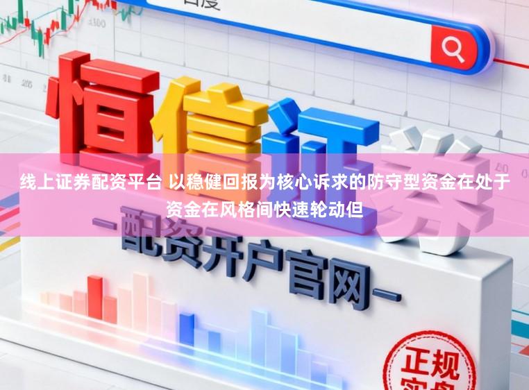 线上证券配资平台 以稳健回报为核心诉求的防守型资金在处于资金在风格间快速轮动但