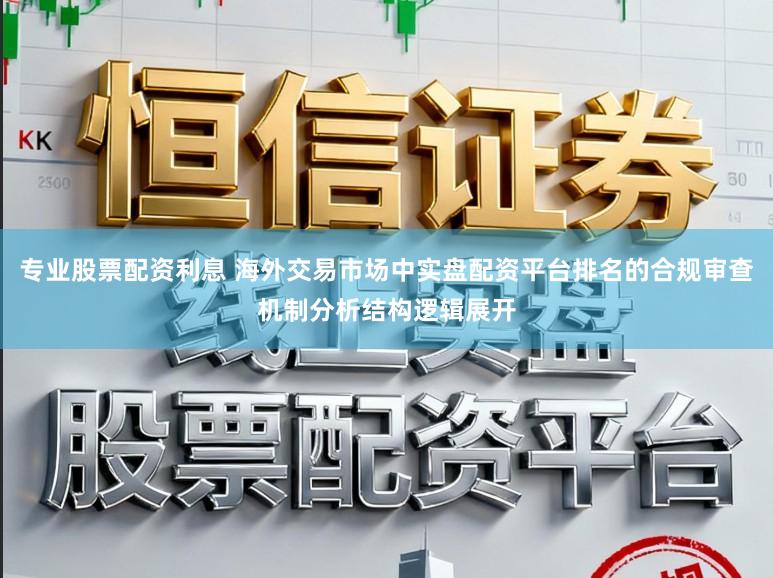 专业股票配资利息 海外交易市场中实盘配资平台排名的合规审查机制分析结构逻辑展开