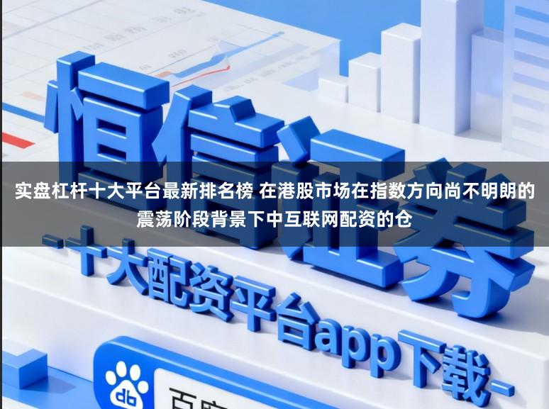 实盘杠杆十大平台最新排名榜 在港股市场在指数方向尚不明朗的震荡阶段背景下中互联网配资的仓