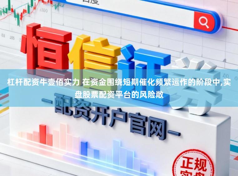 杠杆配资牛壹佰实力 在资金围绕短期催化频繁运作的阶段中,实盘股票配资平台的风险敞