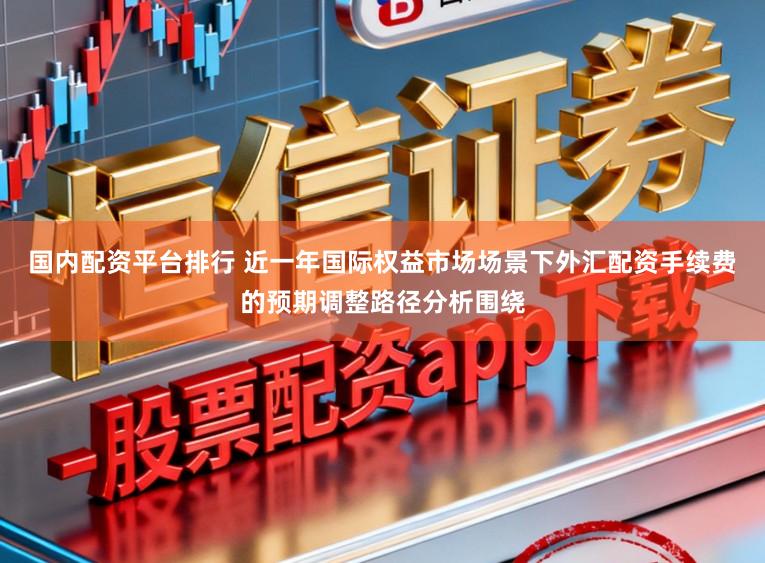 国内配资平台排行 近一年国际权益市场场景下外汇配资手续费的预期调整路径分析围绕