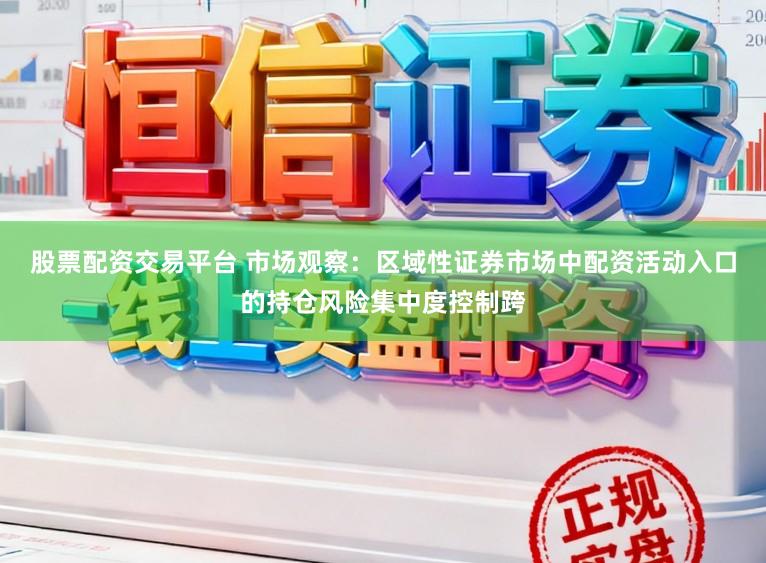 股票配资交易平台 市场观察：区域性证券市场中配资活动入口的持仓风险集中度控制跨