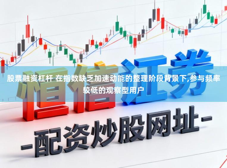 股票融资杠杆 在指数缺乏加速动能的整理阶段背景下,参与频率较低的观察型用户