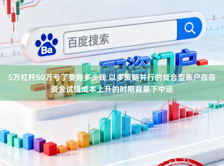 5万杠杆50万亏了要赔多少钱 以多策略并行的复合型账户在在资金试错成本上升的时期背景下中运