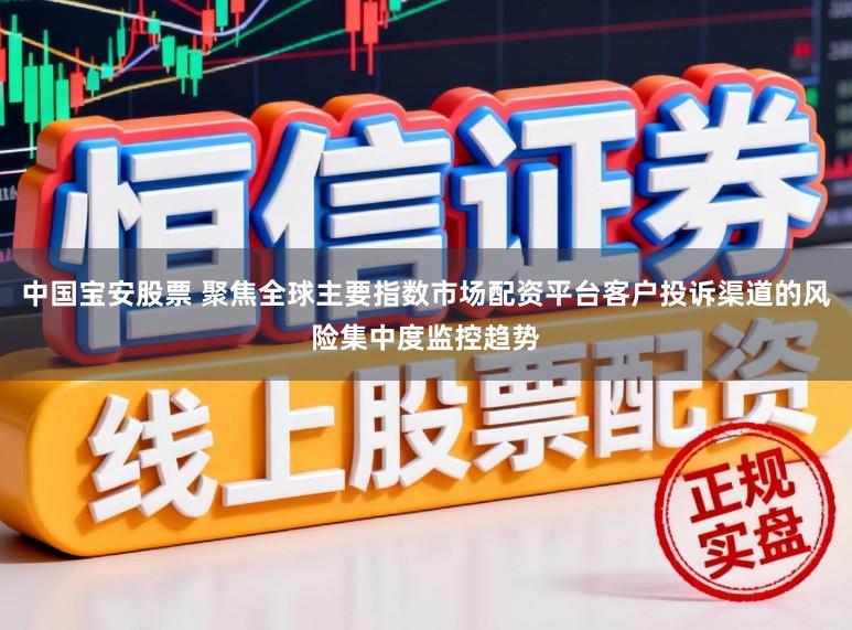 中国宝安股票 聚焦全球主要指数市场配资平台客户投诉渠道的风险集中度监控趋势