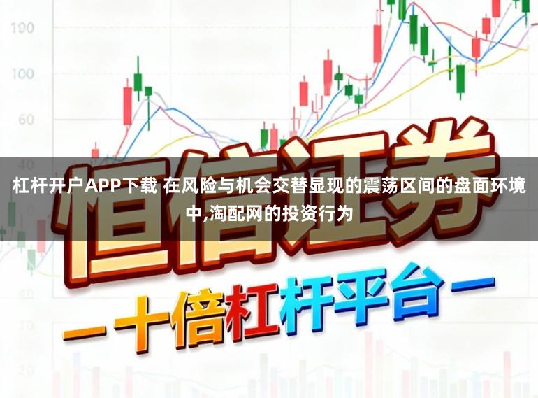 杠杆开户APP下载 在风险与机会交替显现的震荡区间的盘面环境中,淘配网的投资行为