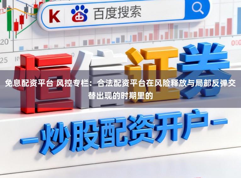 免息配资平台 风控专栏：合法配资平台在风险释放与局部反弹交替出现的时期里的