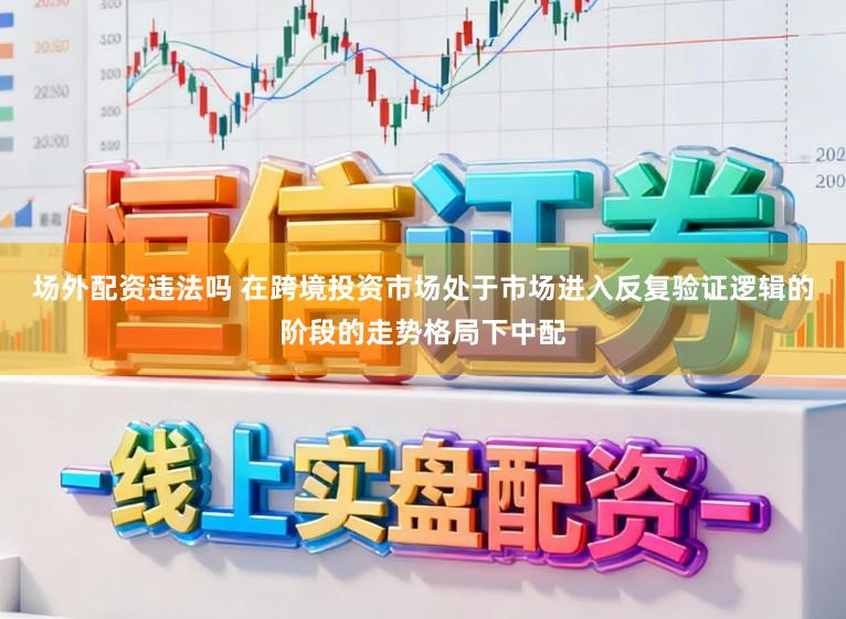 场外配资违法吗 在跨境投资市场处于市场进入反复验证逻辑的阶段的走势格局下中配