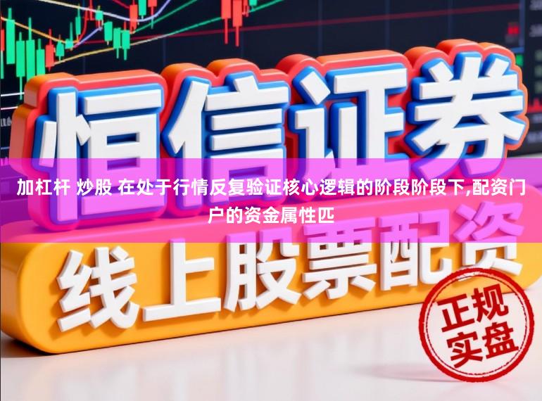 加杠杆 炒股 在处于行情反复验证核心逻辑的阶段阶段下,配资门户的资金属性匹
