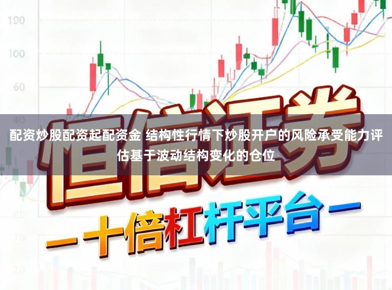 配资炒股配资起配资金 结构性行情下炒股开户的风险承受能力评估基于波动结构变化的仓位