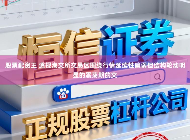 股票配资王 透视港交所交易区围绕行情延续性偏弱但结构轮动明显的震荡期的交