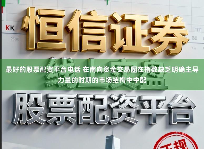 最好的股票配资平台电话 在南向资金交易圈在指数缺乏明确主导力量的时期的市场结构中中配