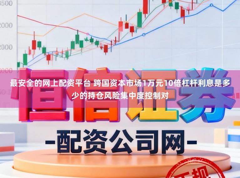 最安全的网上配资平台 跨国资本市场1万元10倍杠杆利息是多少的持仓风险集中度控制对
