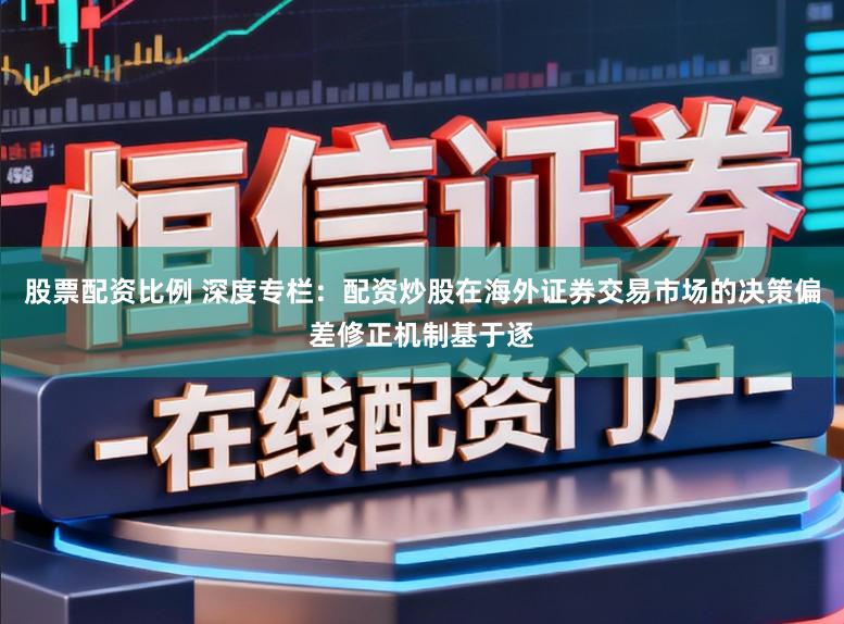 股票配资比例 深度专栏：配资炒股在海外证券交易市场的决策偏差修正机制基于逐