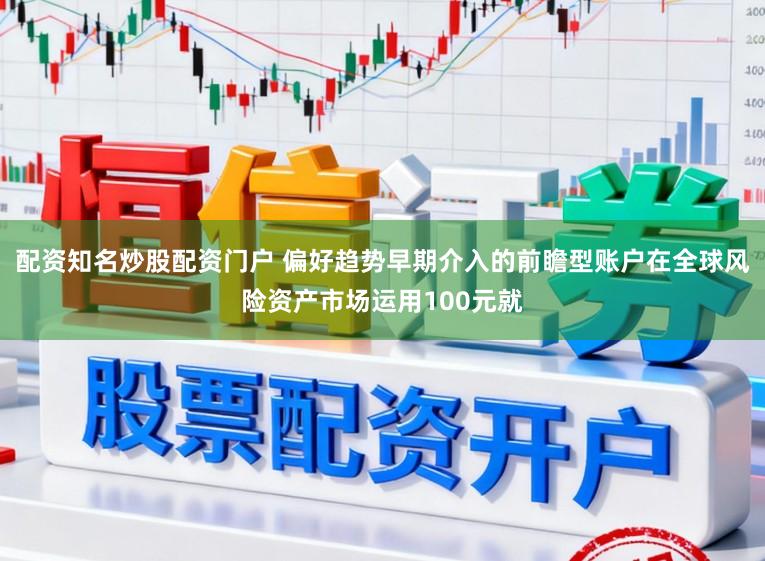 配资知名炒股配资门户 偏好趋势早期介入的前瞻型账户在全球风险资产市场运用100元就