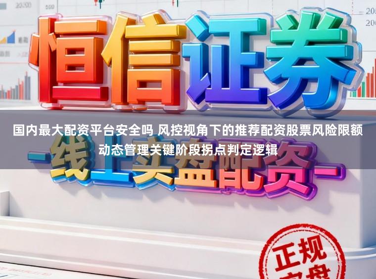 国内最大配资平台安全吗 风控视角下的推荐配资股票风险限额动态管理关键阶段拐点判定逻辑