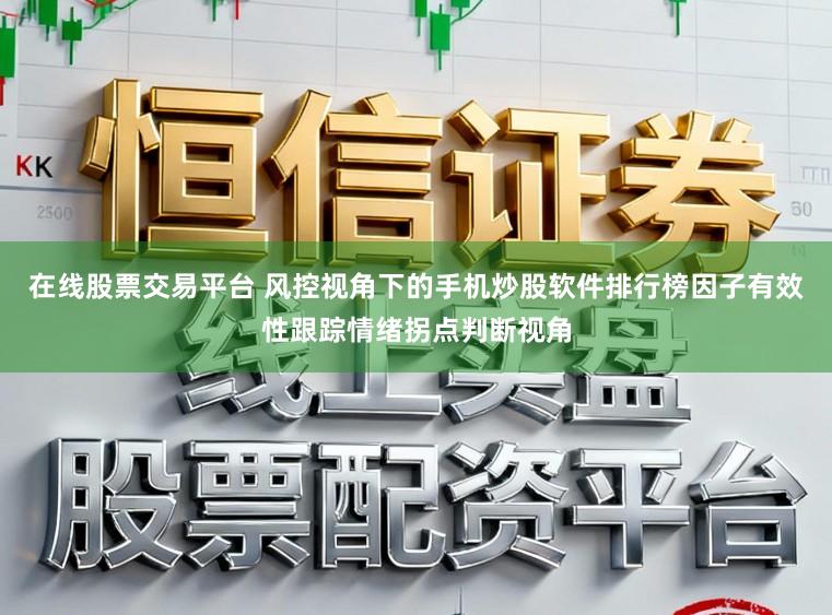 在线股票交易平台 风控视角下的手机炒股软件排行榜因子有效性跟踪情绪拐点判断视角