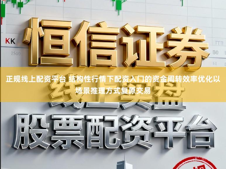 正规线上配资平台 结构性行情下配资入门的资金周转效率优化以场景推理方式复原交易