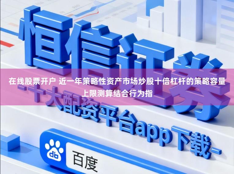 在线股票开户 近一年策略性资产市场炒股十倍杠杆的策略容量上限测算结合行为指