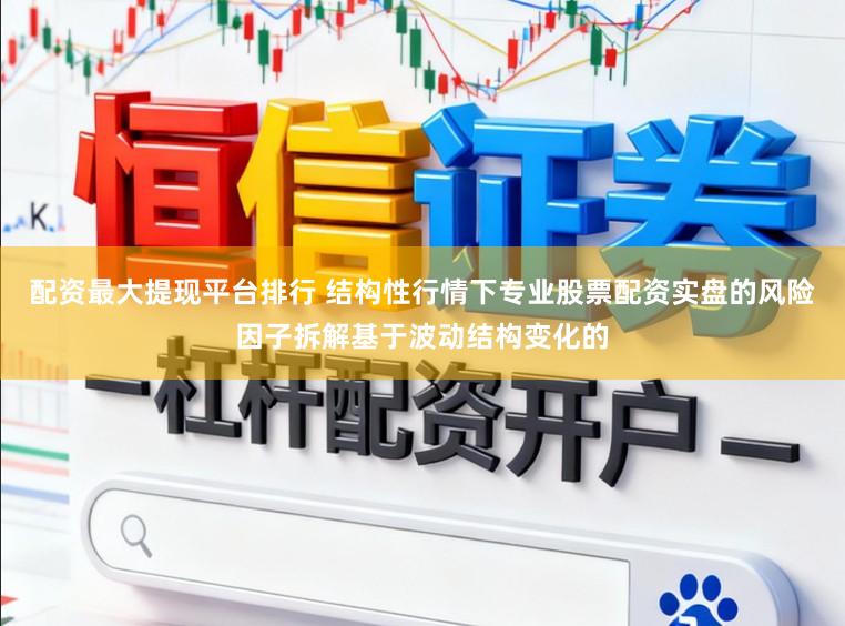 配资最大提现平台排行 结构性行情下专业股票配资实盘的风险因子拆解基于波动结构变化的