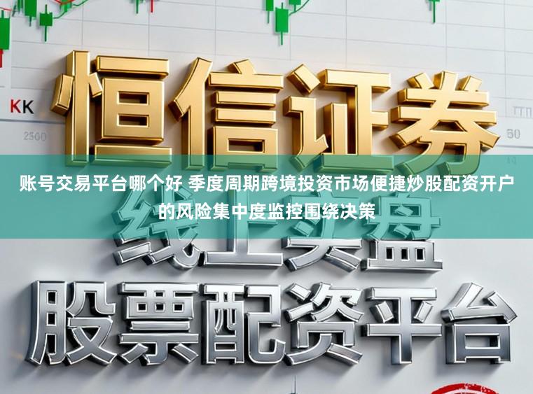 账号交易平台哪个好 季度周期跨境投资市场便捷炒股配资开户的风险集中度监控围绕决策