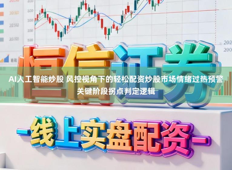 AI人工智能炒股 风控视角下的轻松配资炒股市场情绪过热预警关键阶段拐点判定逻辑