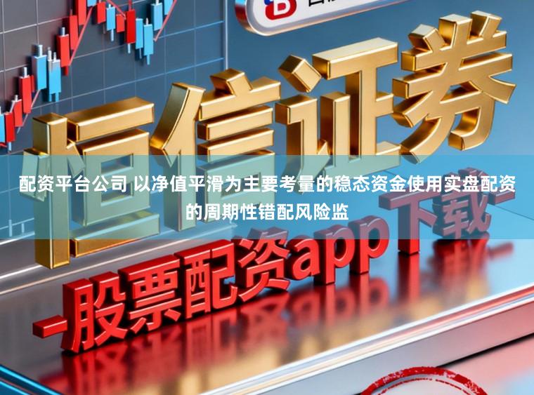 配资平台公司 以净值平滑为主要考量的稳态资金使用实盘配资的周期性错配风险监