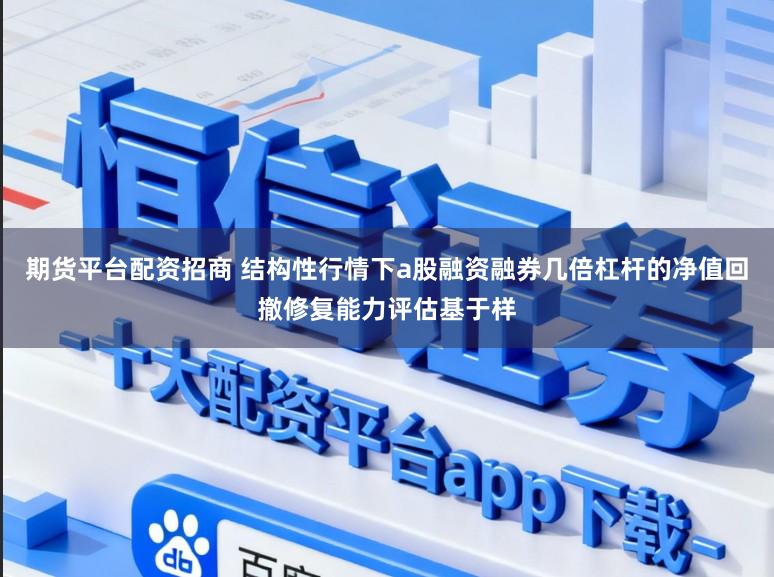 期货平台配资招商 结构性行情下a股融资融券几倍杠杆的净值回撤修复能力评估基于样