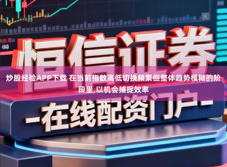 炒股经验APP下载 在当前指数高低切换频繁但整体趋势模糊的阶段里,以机会捕捉效率