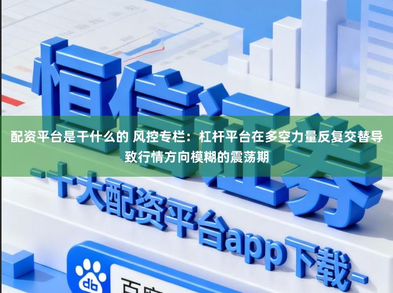 配资平台是干什么的 风控专栏：杠杆平台在多空力量反复交替导致行情方向模糊的震荡期