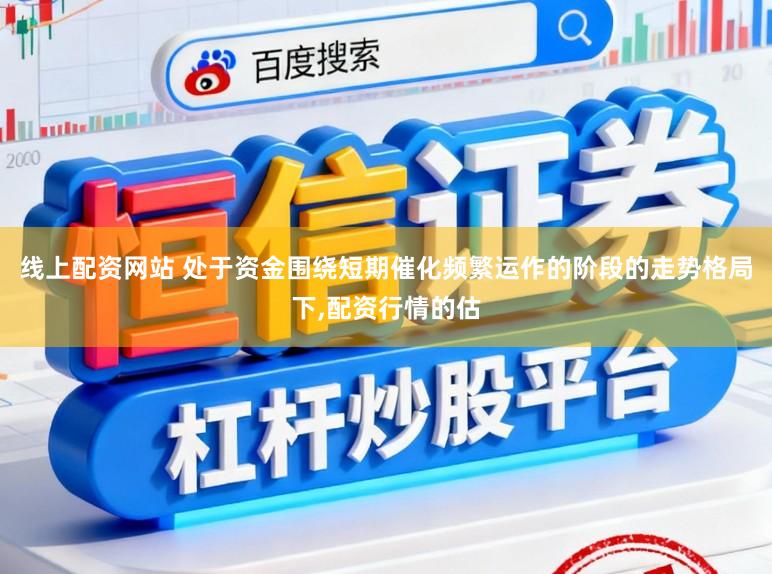 线上配资网站 处于资金围绕短期催化频繁运作的阶段的走势格局下,配资行情的估