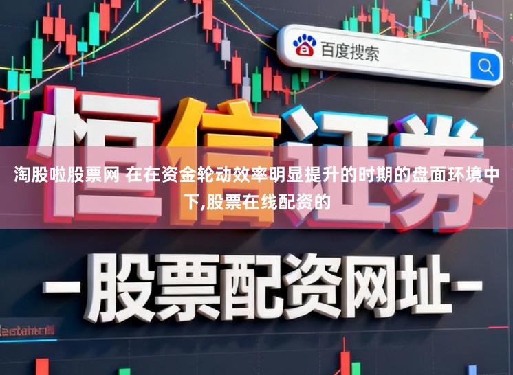 淘股啦股票网 在在资金轮动效率明显提升的时期的盘面环境中下,股票在线配资的