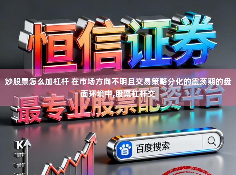 炒股票怎么加杠杆 在市场方向不明且交易策略分化的震荡期的盘面环境中,股票杠杆交