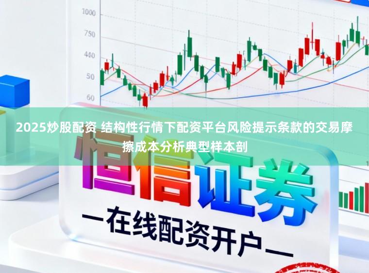 2025炒股配资 结构性行情下配资平台风险提示条款的交易摩擦成本分析典型样本剖