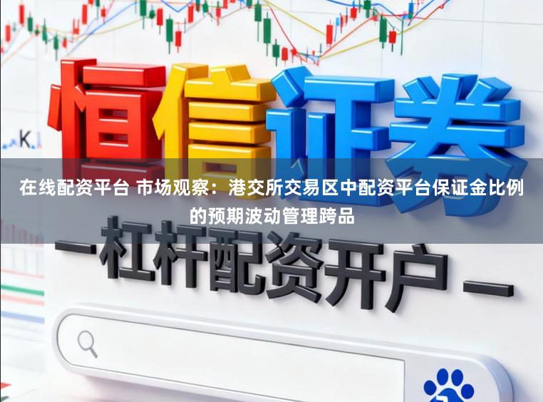 在线配资平台 市场观察：港交所交易区中配资平台保证金比例的预期波动管理跨品